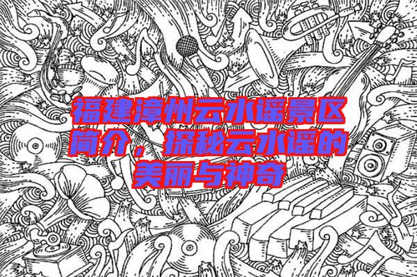 福建漳州云水謠景區(qū)簡介，探秘云水謠的美麗與神奇