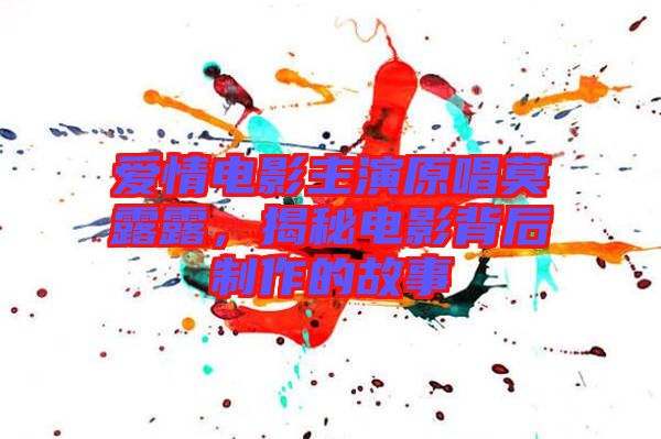 愛情電影主演原唱莫露露，揭秘電影背后制作的故事