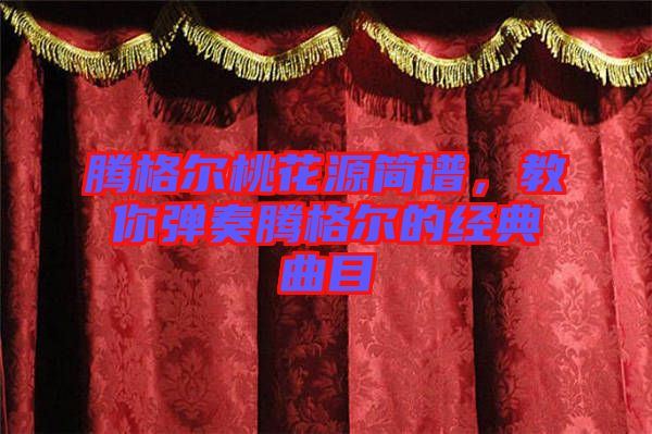 騰格爾桃花源簡譜，教你彈奏騰格爾的經典曲目