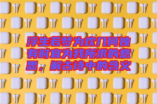 浮生若夢為歡幾何獨(dú)有時宜為我所求的意思，解古詩中的含義