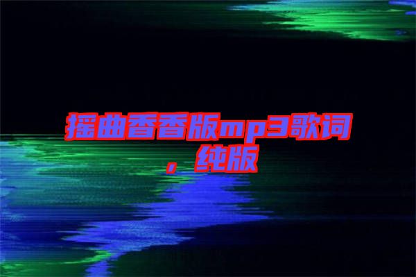 搖曲香香版mp3歌詞，純版