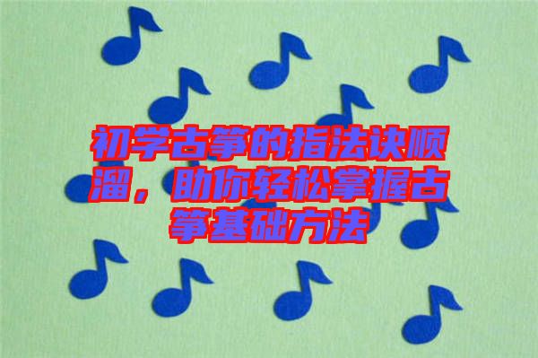初學(xué)古箏的指法訣順溜，助你輕松掌握古箏基礎(chǔ)方法