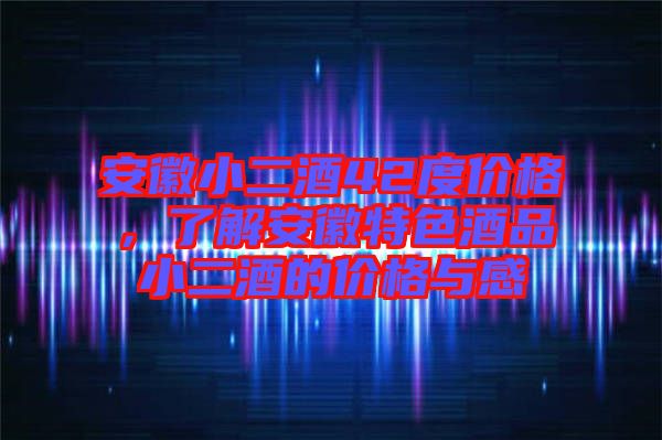安徽小二酒42度價(jià)格，了解安徽特色酒品小二酒的價(jià)格與感
