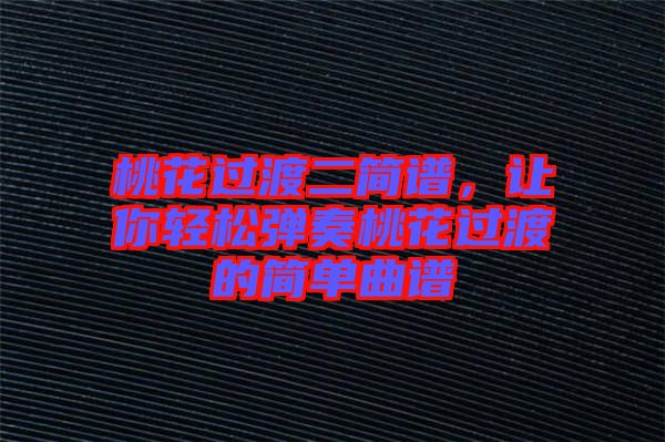 桃花過渡二簡(jiǎn)譜，讓你輕松彈奏桃花過渡的簡(jiǎn)單曲譜