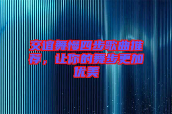 交誼舞慢四步歌曲推薦，讓你的舞步更加優(yōu)美