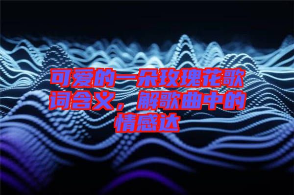 可愛的一朵玫瑰花歌詞含義，解歌曲中的情感達