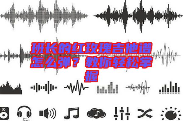 班長的紅玫瑰吉他譜怎么彈？教你輕松掌握