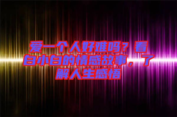 愛一個人好難嗎？看白小白的情感故事，了解人生感悟