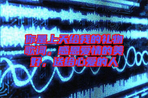 你是上天給我的禮物歌詞，感恩愛(ài)情的美好，送給心愛(ài)的人