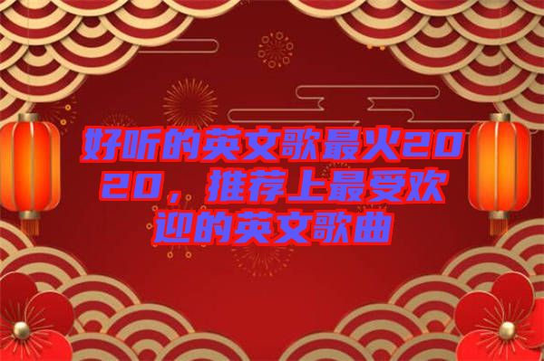 好聽的英文歌最火2020，推薦上最受歡迎的英文歌曲