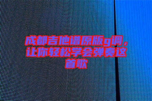 成都吉他譜原版g調(diào)，讓你輕松學(xué)會彈奏這首歌