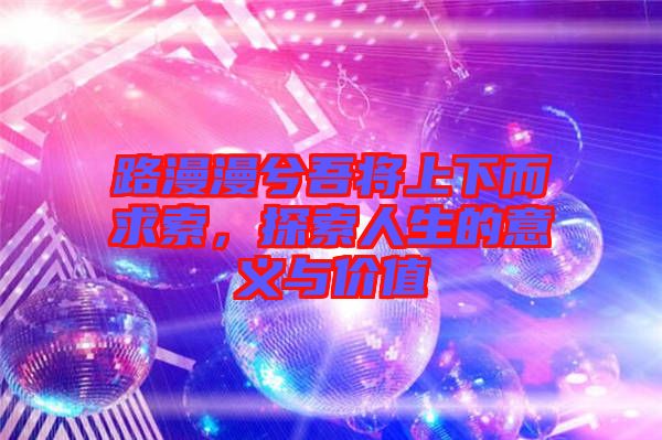 路漫漫兮吾將上下而求索，探索人生的意義與價(jià)值