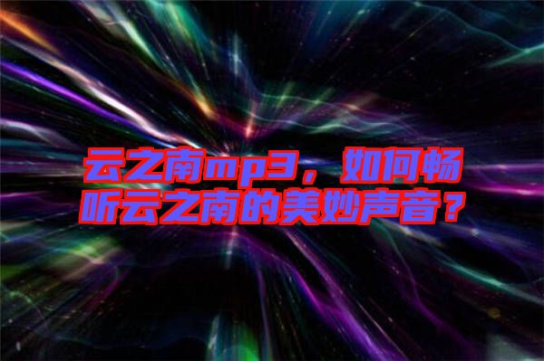 云之南mp3，如何暢聽(tīng)云之南的美妙聲音？