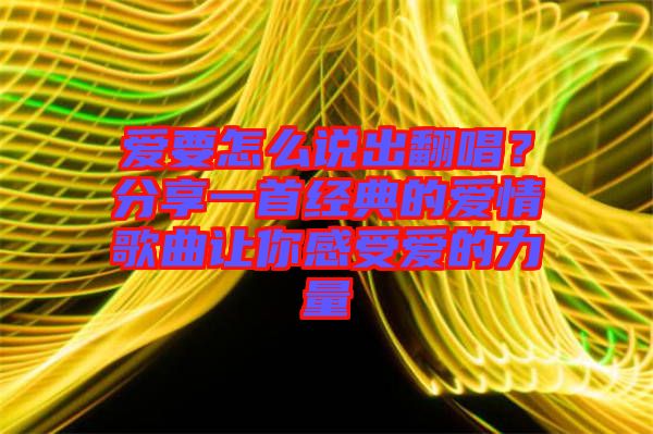 愛要怎么說出翻唱？分享一首經(jīng)典的愛情歌曲讓你感受愛的力量