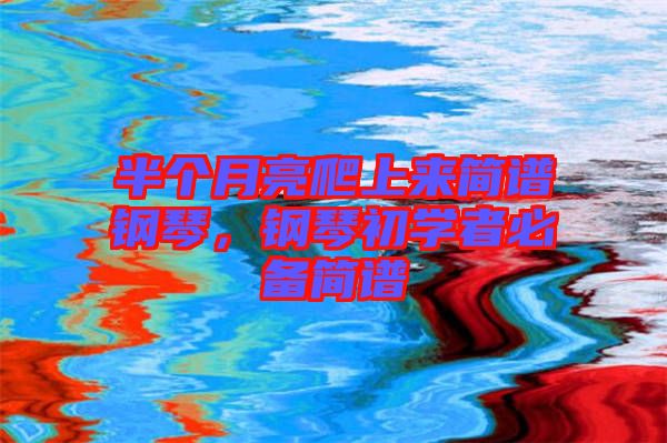 半個(gè)月亮爬上來簡譜鋼琴，鋼琴初學(xué)者必備簡譜
