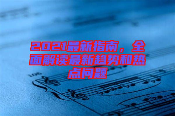 2021最新指南，全面解讀最新趨勢(shì)和熱點(diǎn)問(wèn)題