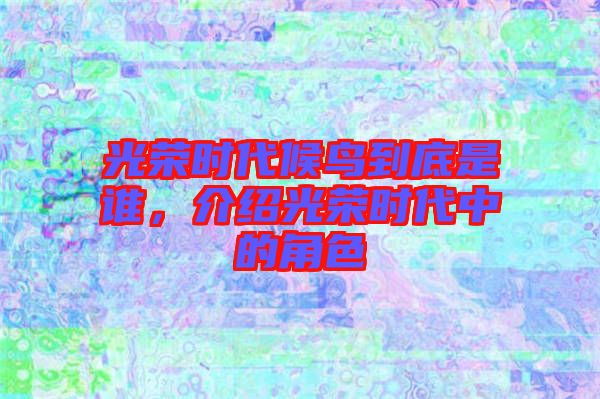光榮時代候鳥到底是誰，介紹光榮時代中的角色