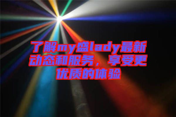 了解my盛lady最新動(dòng)態(tài)和服務(wù)，享受更優(yōu)質(zhì)的體驗(yàn)