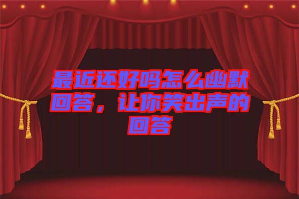 最近還好嗎怎么幽默回答，讓你笑出聲的回答