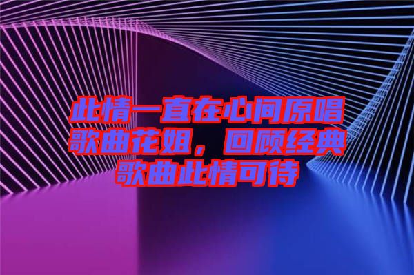 此情一直在心間原唱歌曲花姐，回顧經(jīng)典歌曲此情可待