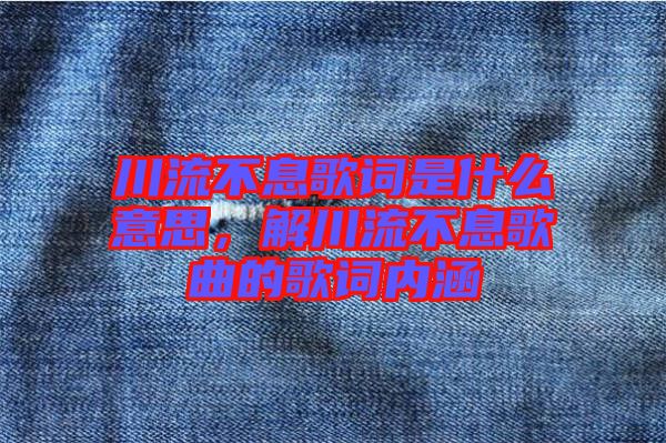 川流不息歌詞是什么意思，解川流不息歌曲的歌詞內(nèi)涵