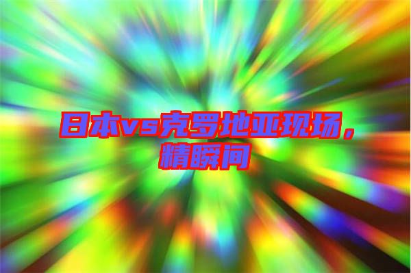 日本vs克羅地亞現(xiàn)場，精瞬間