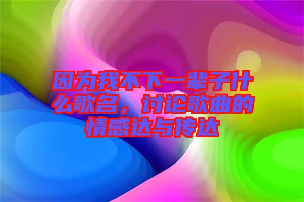 因為我不下一輩子什么歌名，討論歌曲的情感達與傳達