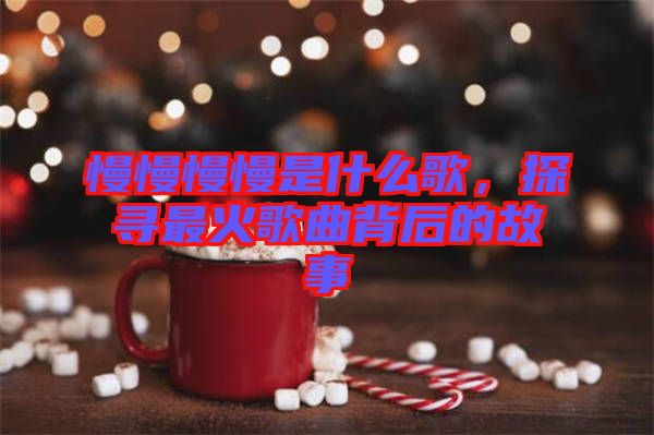 慢慢慢慢是什么歌，探尋最火歌曲背后的故事