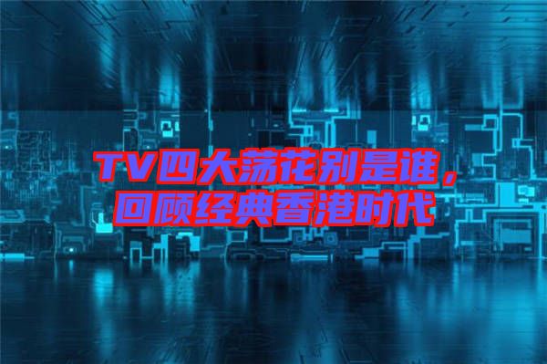 TV四大蕩花別是誰，回顧經(jīng)典香港時(shí)代