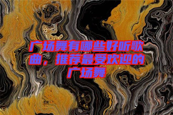 廣場舞有哪些好聽歌曲，推薦最受歡迎的廣場舞