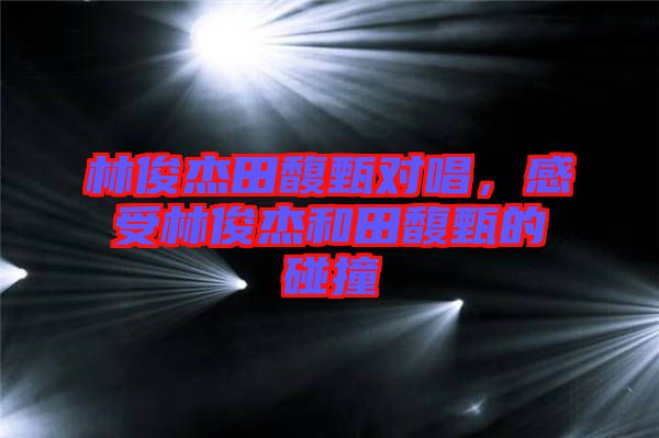 林俊杰田馥甄對唱，感受林俊杰和田馥甄的碰撞