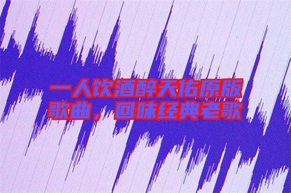 一人飲酒醉天佑原版歌曲，回味經(jīng)典老歌