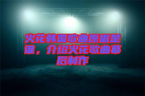 火花韓國歌曲原唱是誰，介紹火花歌曲幕后制作