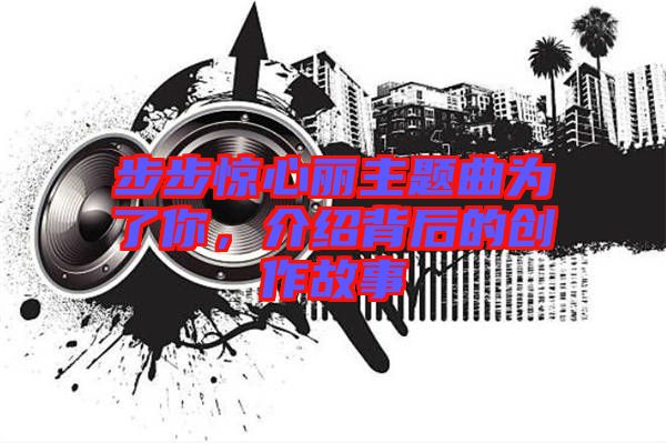 步步驚心麗主題曲為了你，介紹背后的創(chuàng)作故事