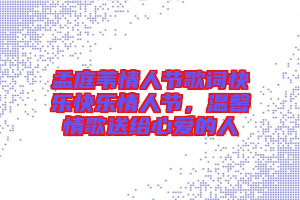孟庭葦情人節(jié)歌詞快樂(lè)快樂(lè)情人節(jié)，溫馨情歌送給心愛(ài)的人