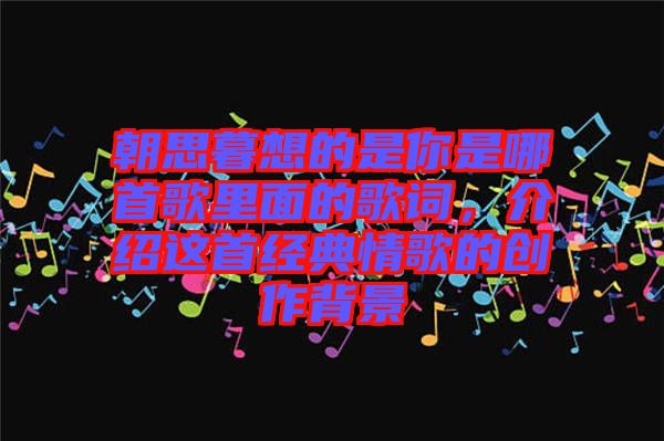 朝思暮想的是你是哪首歌里面的歌詞，介紹這首經(jīng)典情歌的創(chuàng)作背景
