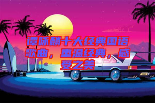 譚詠麟十大經典國語歌曲，重溫經典，感受之美
