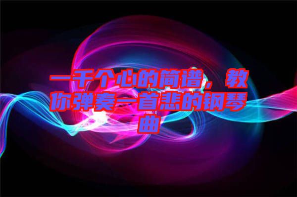 一千個心的簡譜，教你彈奏一首悲的鋼琴曲