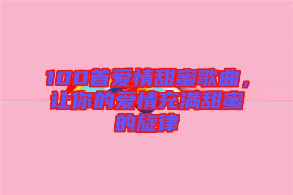 100首愛情甜蜜歌曲，讓你的愛情充滿甜蜜的旋律