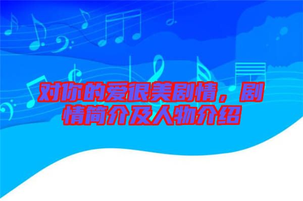 對你的愛很美劇情，劇情簡介及人物介紹