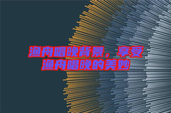 漁舟唱晚背景，享受漁舟唱晚的美妙