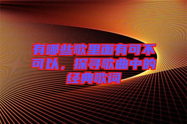 有哪些歌里面有可不可以，探尋歌曲中的經(jīng)典歌詞