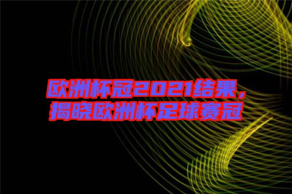 歐洲杯冠2021結(jié)果，揭曉歐洲杯足球賽冠