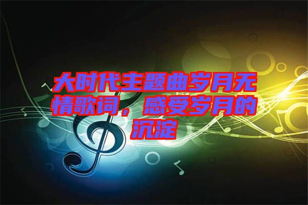 大時(shí)代主題曲歲月無情歌詞，感受歲月的沉淀