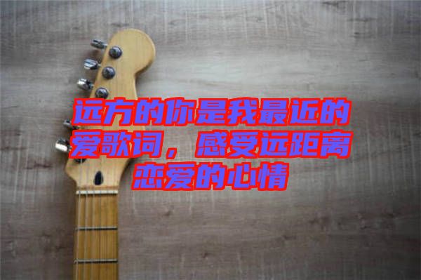 遠方的你是我最近的愛歌詞，感受遠距離戀愛的心情