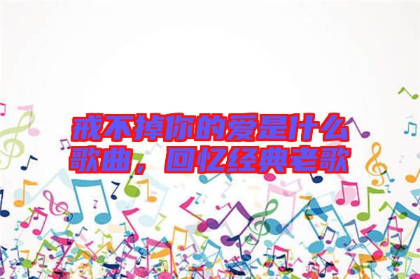 戒不掉你的愛(ài)是什么歌曲，回憶經(jīng)典老歌