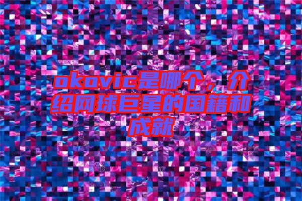okovic是哪個，介紹網(wǎng)球巨星的國籍和成就