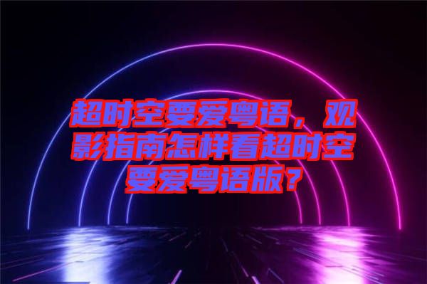 超時(shí)空要愛粵語，觀影指南怎樣看超時(shí)空要愛粵語版？