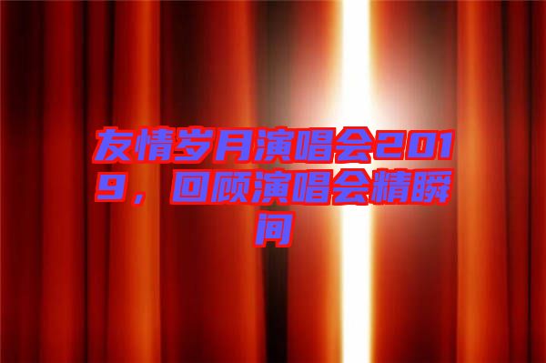 友情歲月演唱會2019，回顧演唱會精瞬間
