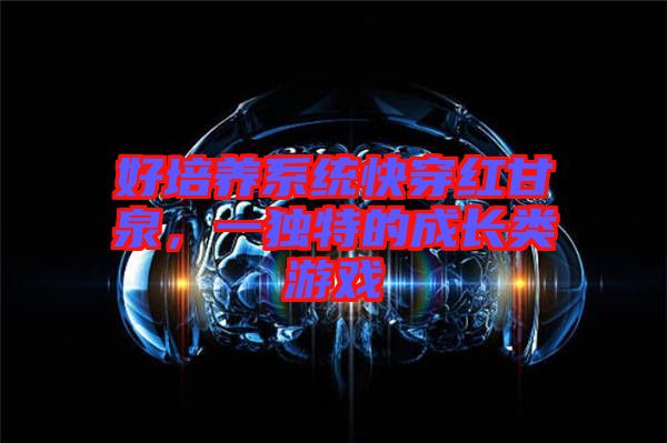 好培養(yǎng)系統(tǒng)快穿紅甘泉，一獨(dú)特的成長(zhǎng)類游戲